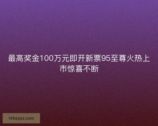 最高奖金100万元即开新票95至尊火热上市惊喜不断