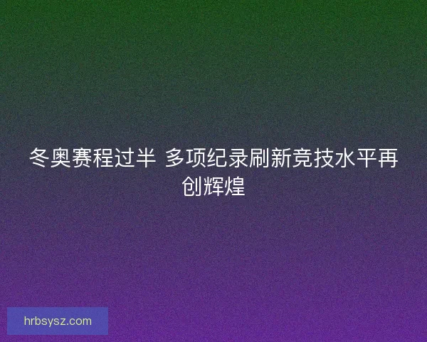 冬奥赛程过半 多项纪录刷新竞技水平再创辉煌