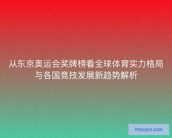 从东京奥运会奖牌榜看全球体育实力格局与各国竞技发展新趋势解析